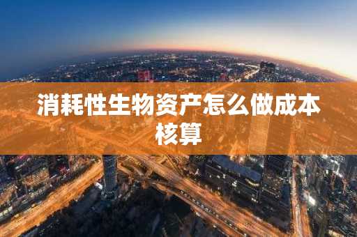 消耗性生物资产怎么做成本核算