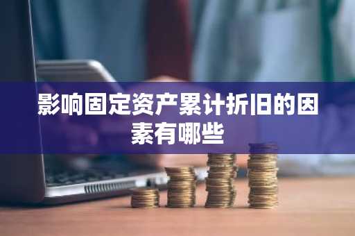 影响固定资产累计折旧的因素有哪些