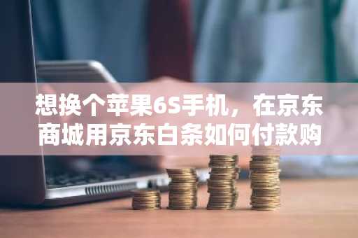 想换个苹果6S手机，在京东商城用京东白条如何付款购买？