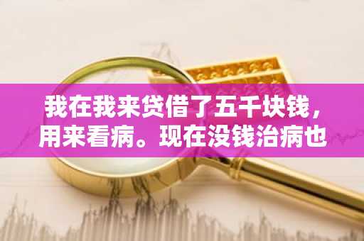 我在我来贷借了五千块钱，用来看病。现在没钱治病也没钱还，我想知道不还有什么后果？
