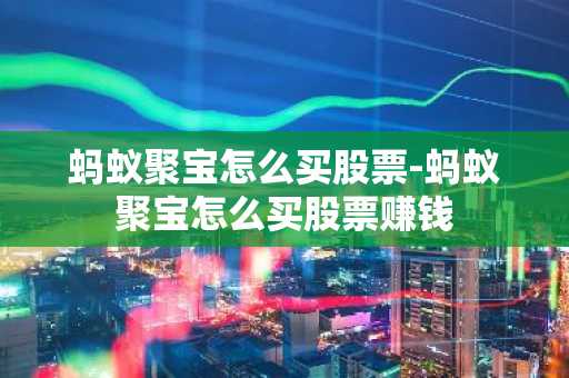 蚂蚁聚宝怎么买股票-蚂蚁聚宝怎么买股票赚钱