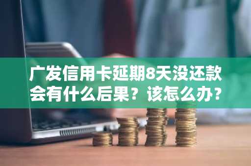 广发信用卡延期8天没还款会有什么后果？该怎么办？