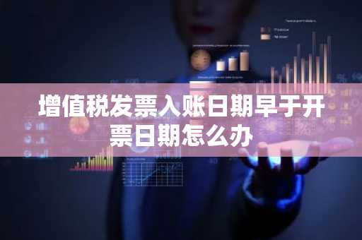 增值税发票入账日期早于开票日期怎么办