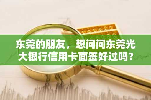东莞的朋友，想问问东莞光大银行信用卡面签好过吗？