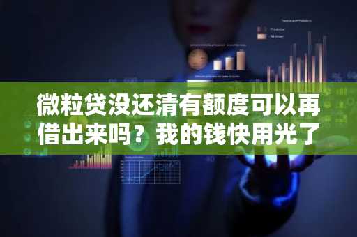 微粒贷没还清有额度可以再借出来吗？我的钱快用光了，但是微粒贷还没有还清。