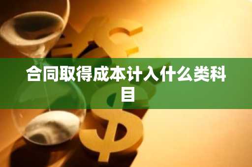 合同取得成本计入什么类科目