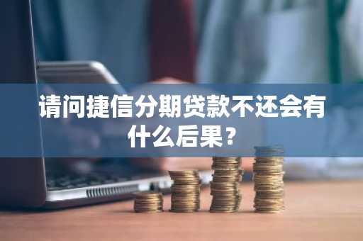 请问捷信分期贷款不还会有什么后果？