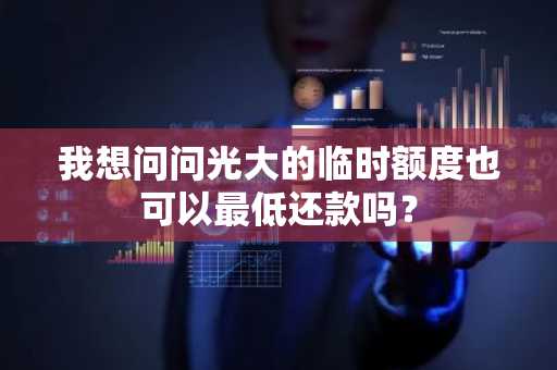 我想问问光大的临时额度也可以最低还款吗？