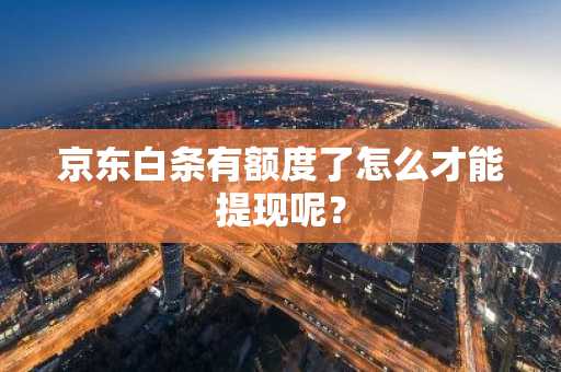 京东白条有额度了怎么才能提现呢？