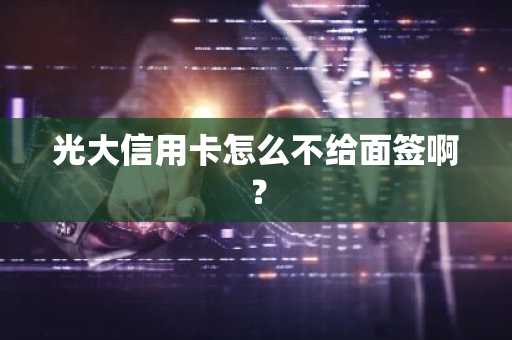 光大信用卡怎么不给面签啊？