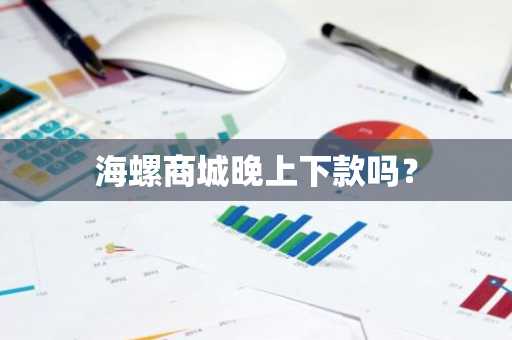 海螺商城晚上下款吗？