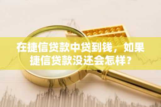 在捷信贷款中贷到钱，如果捷信贷款没还会怎样？