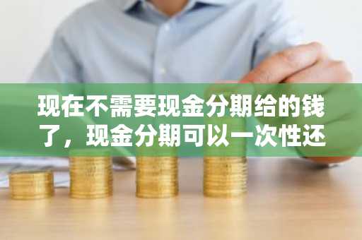 现在不需要现金分期给的钱了，现金分期可以一次性还么？