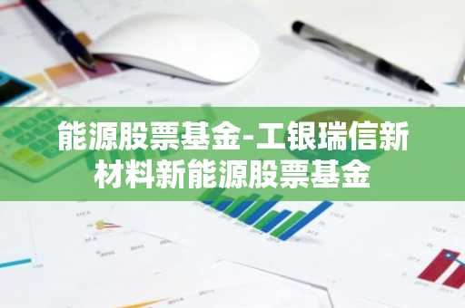 能源股票基金-工银瑞信新材料新能源股票基金