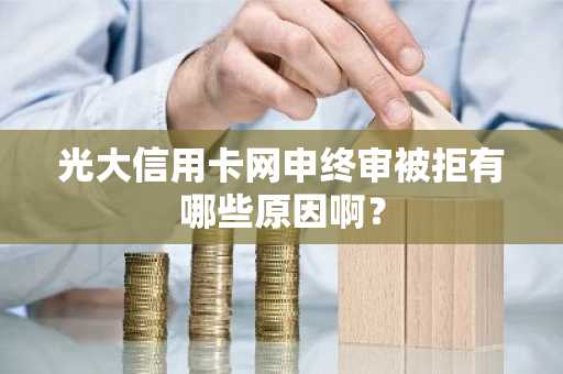 光大信用卡网申终审被拒有哪些原因啊？