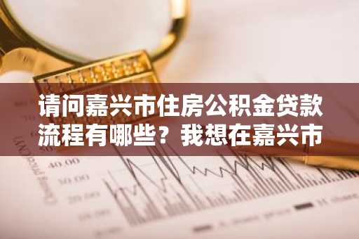 请问嘉兴市住房公积金贷款流程有哪些？我想在嘉兴市买房。