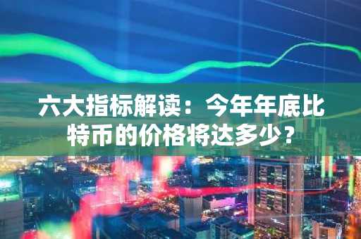 六大指标解读：今年年底比特币的价格将达多少？