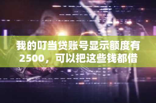 我的叮当贷账号显示额度有2500，可以把这些钱都借出来么？