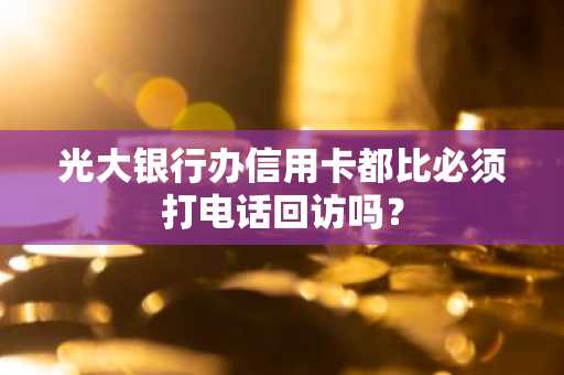 光大银行办信用卡都比必须打电话回访吗？
