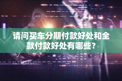 请问买车分期付款好处和全款付款好处有哪些？