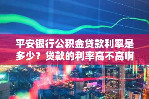 平安银行公积金贷款利率是多少？贷款的利率高不高啊？