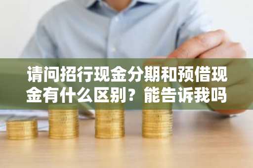 请问招行现金分期和预借现金有什么区别？能告诉我吗？