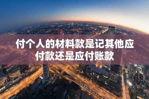 付个人的材料款是记其他应付款还是应付账款