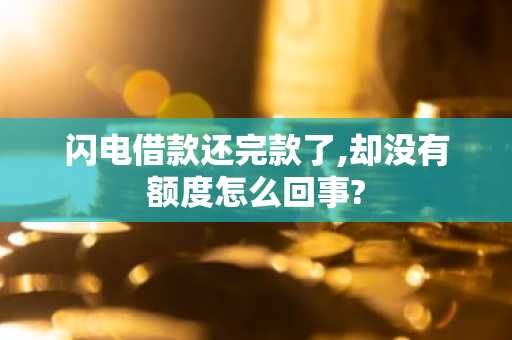 闪电借款还完款了,却没有额度怎么回事?