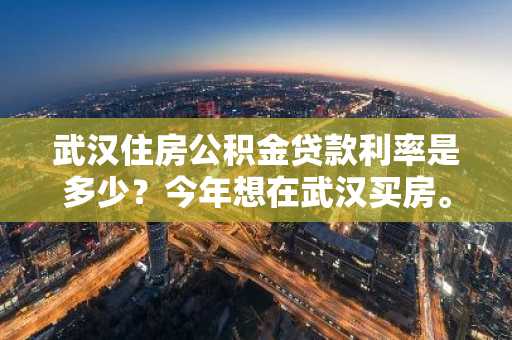 武汉住房公积金贷款利率是多少？今年想在武汉买房。