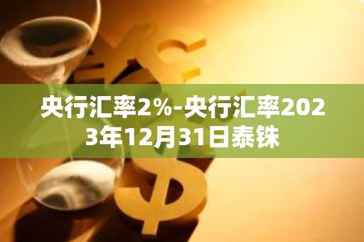 央行汇率2%-央行汇率2023年12月31日泰铢