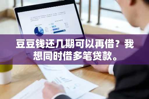豆豆钱还几期可以再借？我想同时借多笔贷款。