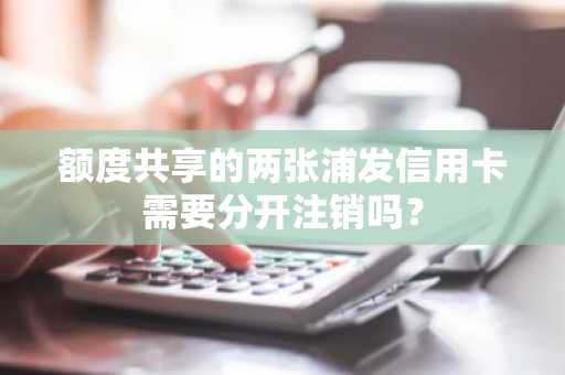 额度共享的两张浦发信用卡需要分开注销吗？