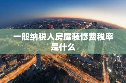 一般纳税人房屋装修费税率是什么