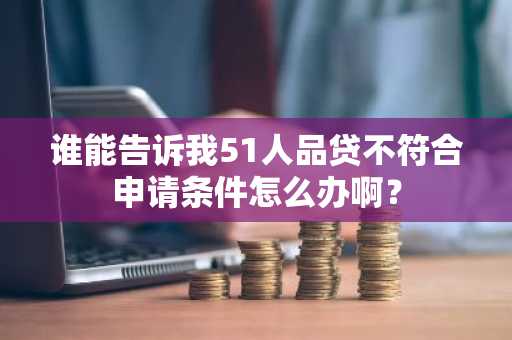 谁能告诉我51人品贷不符合申请条件怎么办啊？