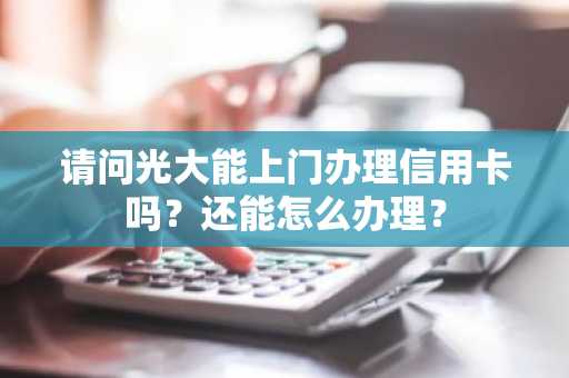 请问光大能上门办理信用卡吗？还能怎么办理？