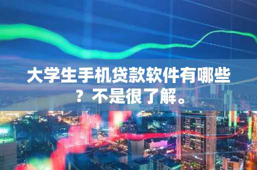 大学生手机贷款软件有哪些？不是很了解。