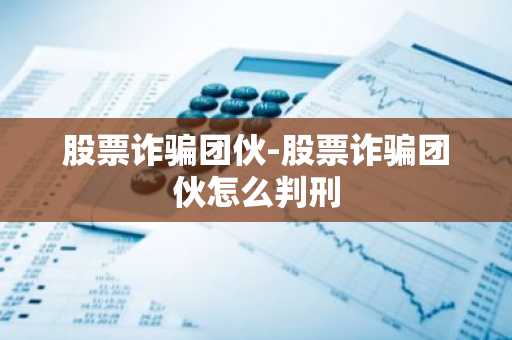 股票诈骗团伙-股票诈骗团伙怎么判刑