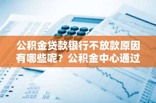 公积金贷款银行不放款原因有哪些呢？公积金中心通过审核后银行一直不放款。