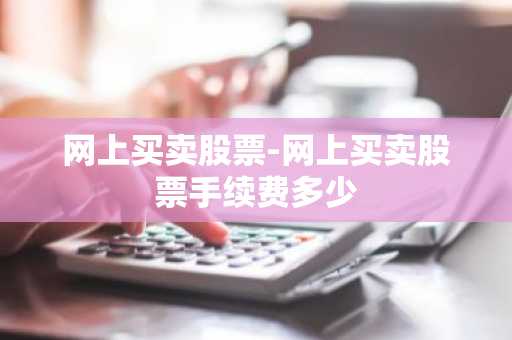 网上买卖股票-网上买卖股票手续费多少