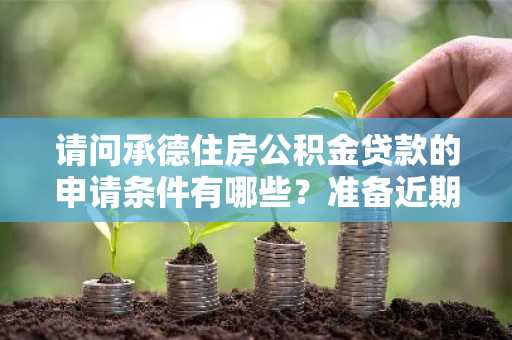 请问承德住房公积金贷款的申请条件有哪些？准备近期买房。