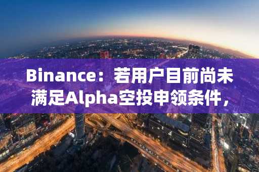 Binance：若用户目前尚未满足Alpha空投申领条件，可在积分更新后查看是否可申领