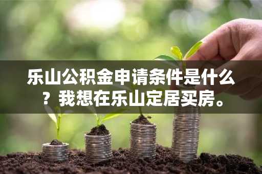 乐山公积金申请条件是什么？我想在乐山定居买房。