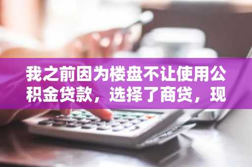 我之前因为楼盘不让使用公积金贷款，选择了商贷，现在我想知道怎么转回公积金贷款？