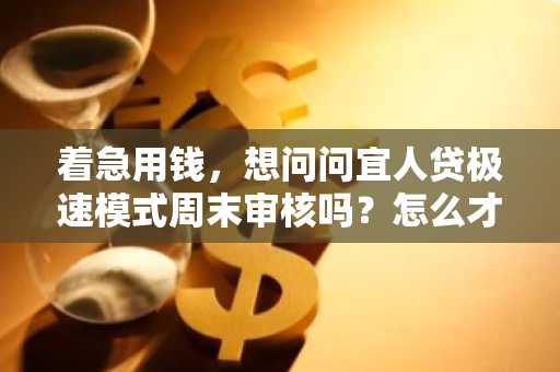 着急用钱，想问问宜人贷极速模式周末审核吗？怎么才能提额啊？