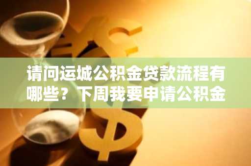 请问运城公积金贷款流程有哪些？下周我要申请公积金贷款。
