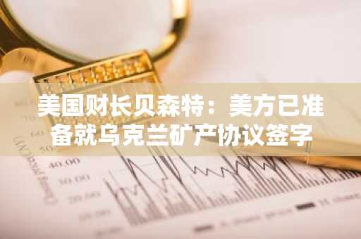 美国财长贝森特：美方已准备就乌克兰矿产协议签字