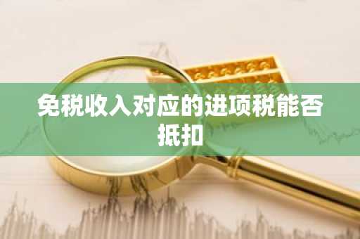 免税收入对应的进项税能否抵扣