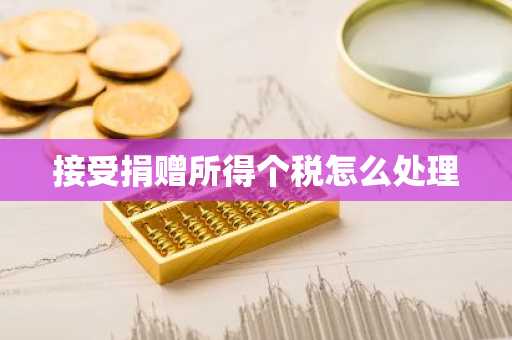 接受捐赠所得个税怎么处理