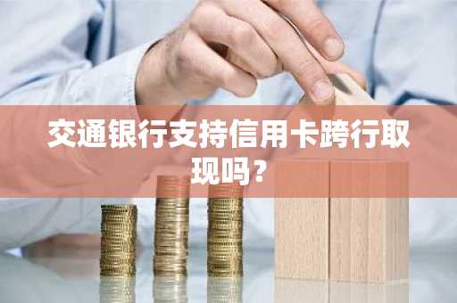 交通银行支持信用卡跨行取现吗？