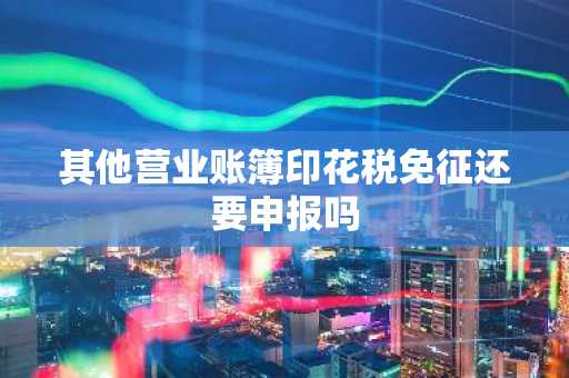其他营业账簿印花税免征还要申报吗